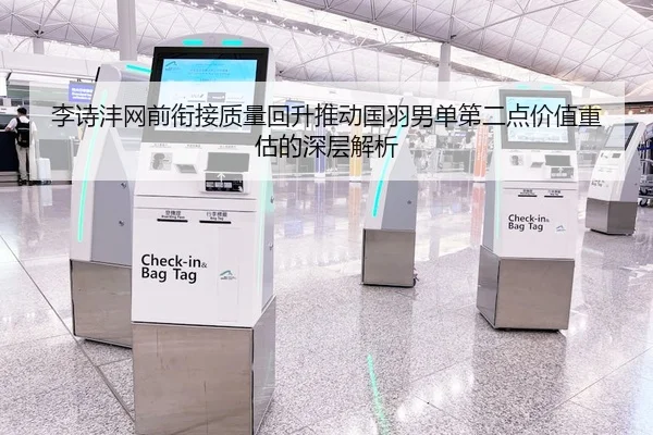李诗沣网前衔接质量回升推动国羽男单第二点价值重估的深层解析