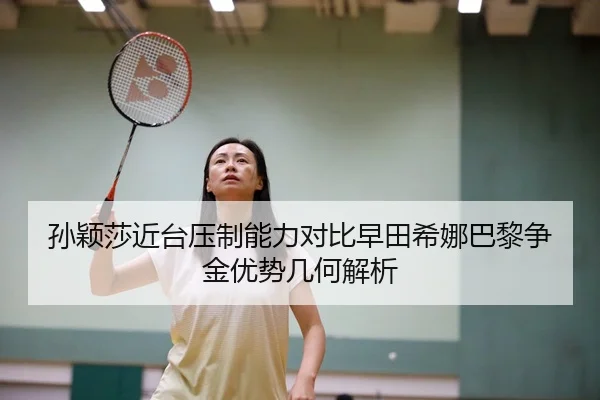 孙颖莎近台压制能力对比早田希娜巴黎争金优势几何解析
