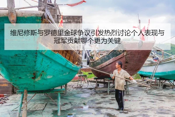 维尼修斯与罗德里金球争议引发热烈讨论个人表现与冠军贡献哪个更为关键