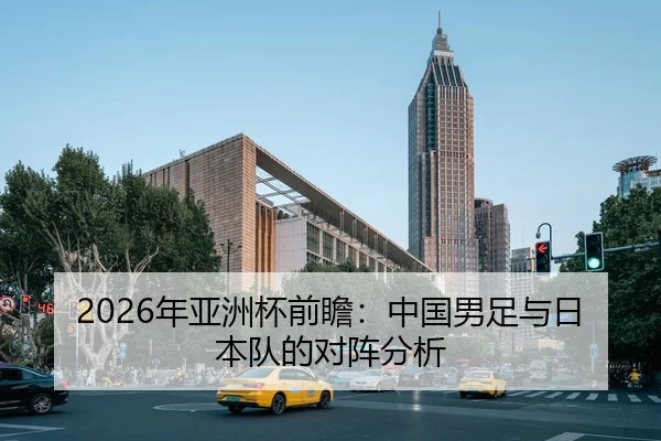 2026年亚洲杯前瞻：中国男足与日本队的对阵分析