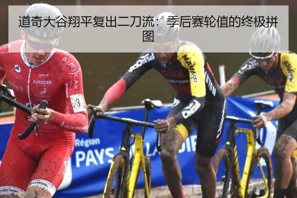 道奇大谷翔平复出二刀流：季后赛轮值的终极拼图