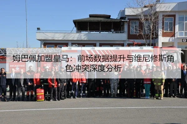 姆巴佩加盟皇马：前场数据提升与维尼修斯角色冲突深度分析