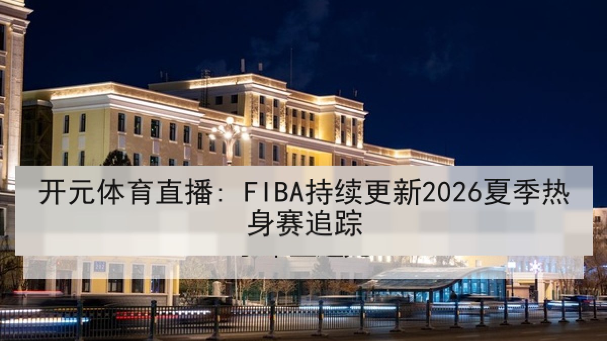 开元体育直播: FIBA持续更新2026夏季热身赛追踪 开元体育直播: FIBA持续更新2026夏季热身赛追踪