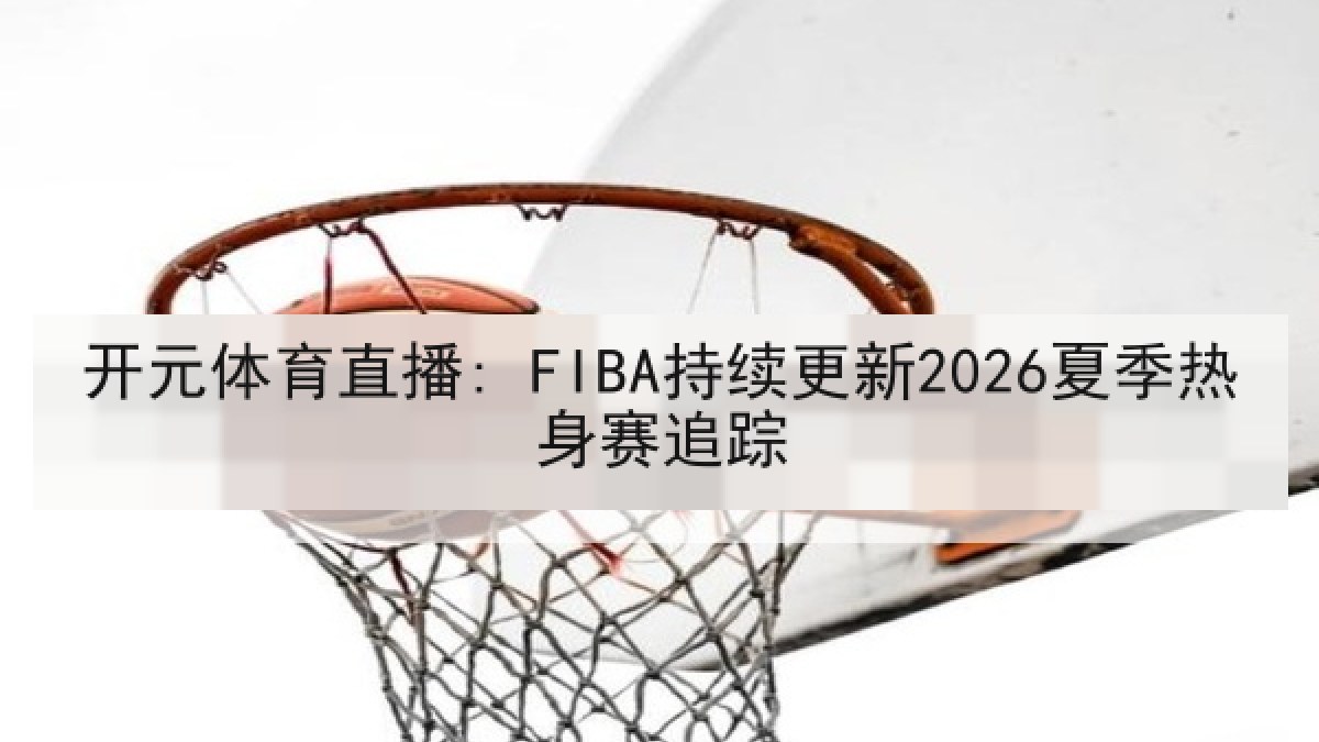 开元体育直播: FIBA持续更新2026夏季热身赛追踪