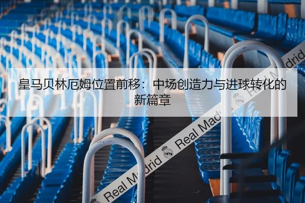 皇马贝林厄姆位置前移：中场创造力与进球转化的新篇章