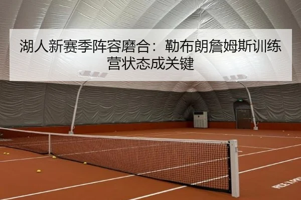 湖人新赛季阵容磨合：勒布朗詹姆斯训练营状态成关键