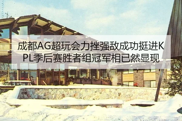 成都AG超玩会力挫强敌成功挺进KPL季后赛胜者组冠军相已然显现