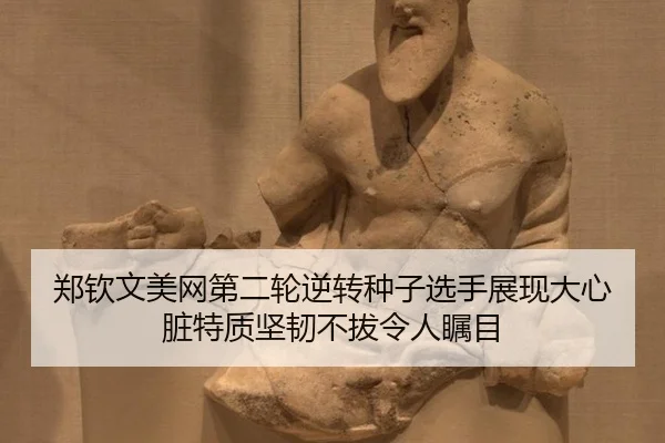 郑钦文美网第二轮逆转种子选手展现大心脏特质坚韧不拔令人瞩目
