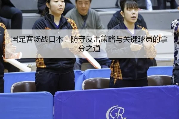 国足客场战日本：防守反击策略与关键球员的拿分之道