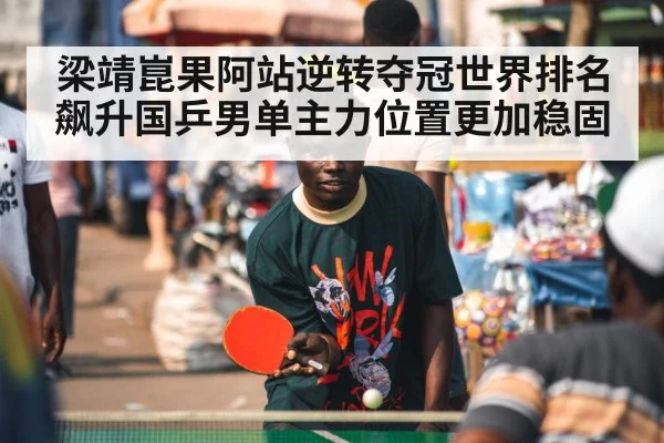 梁靖崑果阿站逆转夺冠世界排名飙升国乒男单主力位置更加稳固