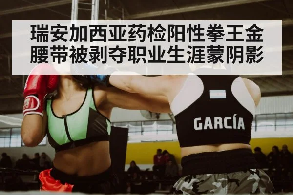 瑞安加西亚药检阳性拳王金腰带被剥夺职业生涯蒙阴影
