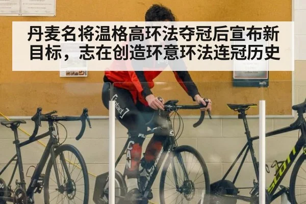 丹麦名将温格高环法夺冠后宣布新目标，志在创造环意环法连冠历史