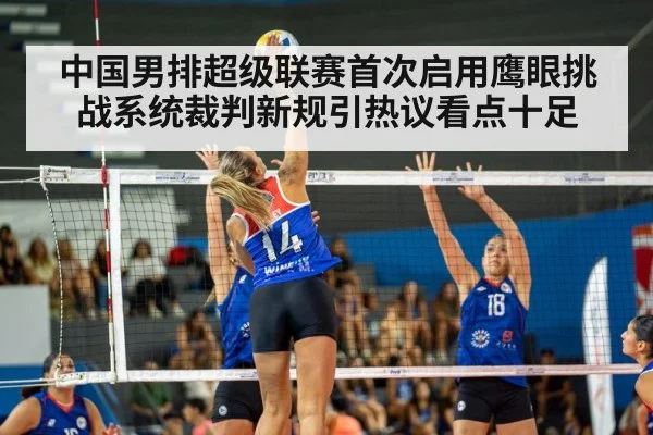 中国男排超级联赛首次启用鹰眼挑战系统裁判新规引热议看点十足
