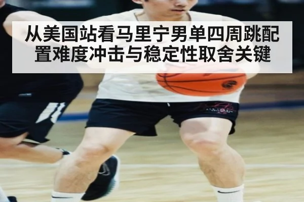 从美国站看马里宁男单四周跳配置难度冲击与稳定性取舍关键