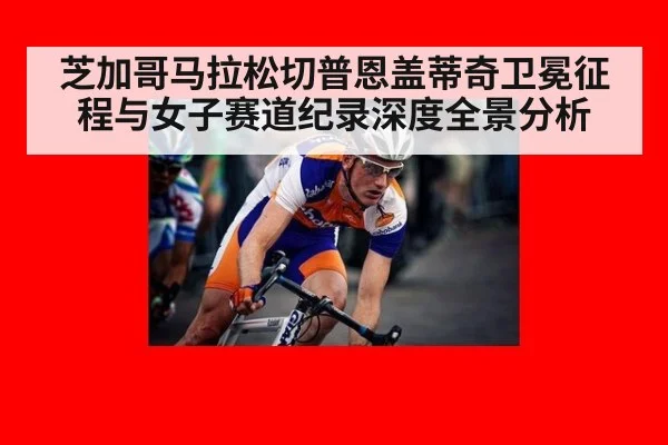 芝加哥马拉松切普恩盖蒂奇卫冕征程与女子赛道纪录深度全景分析