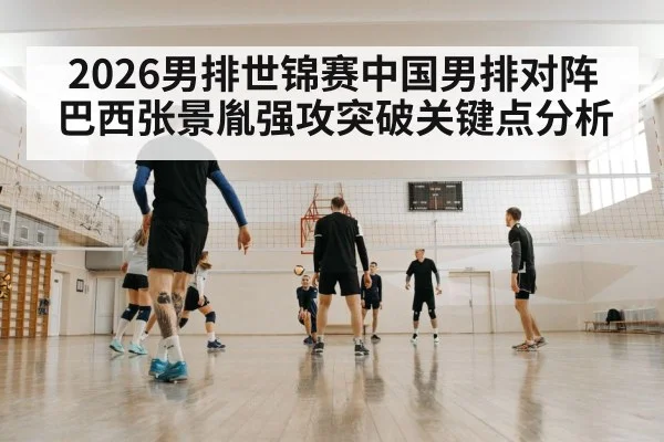 2026男排世锦赛中国男排对阵巴西张景胤强攻突破关键点分析